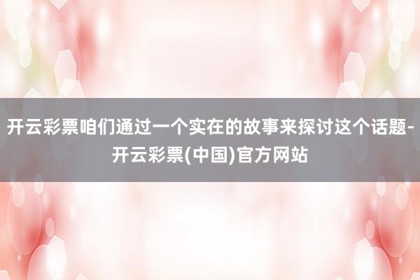 开云彩票咱们通过一个实在的故事来探讨这个话题-开云彩票(中国)官方网站