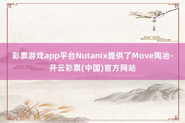 彩票游戏app平台Nutanix提供了Move陶冶-开云彩票(中国)官方网站