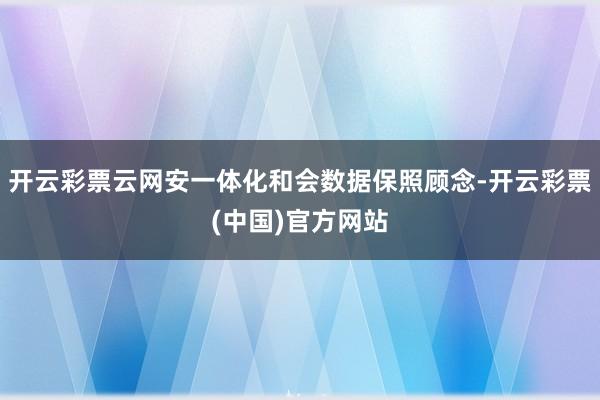 开云彩票云网安一体化和会数据保照顾念-开云彩票(中国)官方网站