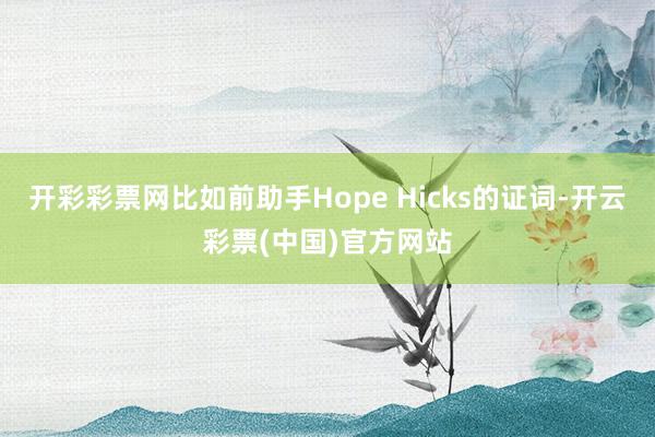 开彩彩票网比如前助手Hope Hicks的证词-开云彩票(中国)官方网站