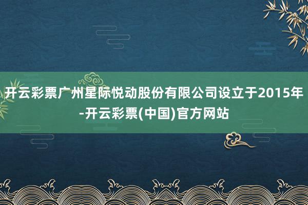 开云彩票广州星际悦动股份有限公司设立于2015年-开云彩票(中国)官方网站