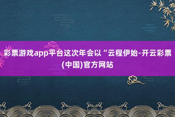 彩票游戏app平台这次年会以“云程伊始-开云彩票(中国)官方网站