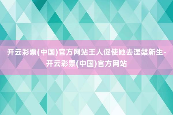 开云彩票(中国)官方网站王人促使她去涅槃新生-开云彩票(中国)官方网站