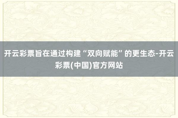 开云彩票旨在通过构建“双向赋能”的更生态-开云彩票(中国)官方网站