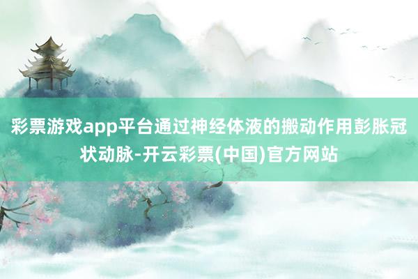 彩票游戏app平台通过神经体液的搬动作用彭胀冠状动脉-开云彩票(中国)官方网站