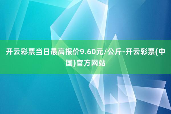 开云彩票当日最高报价9.60元/公斤-开云彩票(中国)官方网站