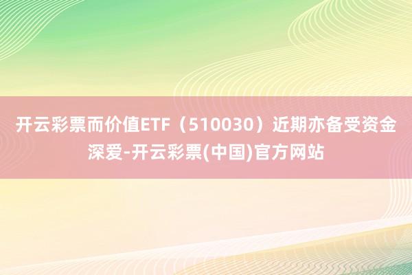 开云彩票而价值ETF（510030）近期亦备受资金深爱-开云彩票(中国)官方网站