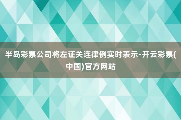 半岛彩票公司将左证关连律例实时表示-开云彩票(中国)官方网站