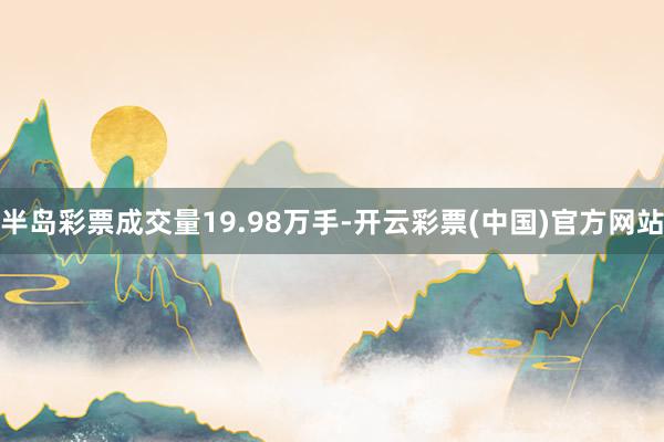 半岛彩票成交量19.98万手-开云彩票(中国)官方网站
