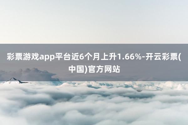 彩票游戏app平台近6个月上升1.66%-开云彩票(中国)官方网站