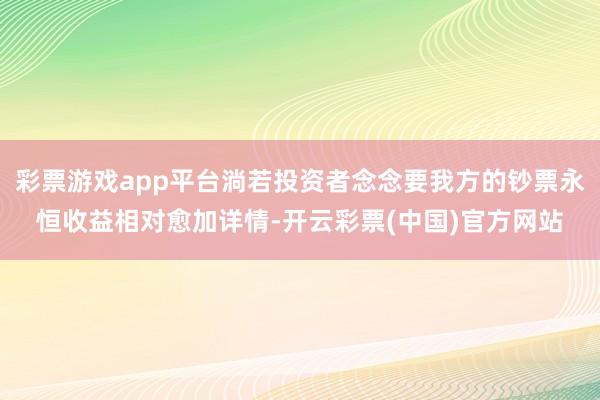 彩票游戏app平台淌若投资者念念要我方的钞票永恒收益相对愈加详情-开云彩票(中国)官方网站