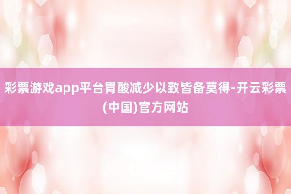 彩票游戏app平台胃酸减少以致皆备莫得-开云彩票(中国)官方网站