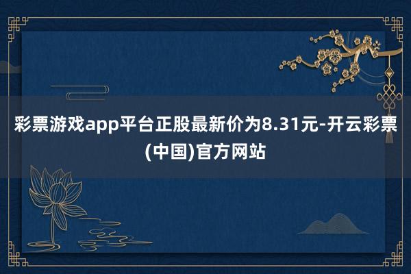彩票游戏app平台正股最新价为8.31元-开云彩票(中国)官方网站
