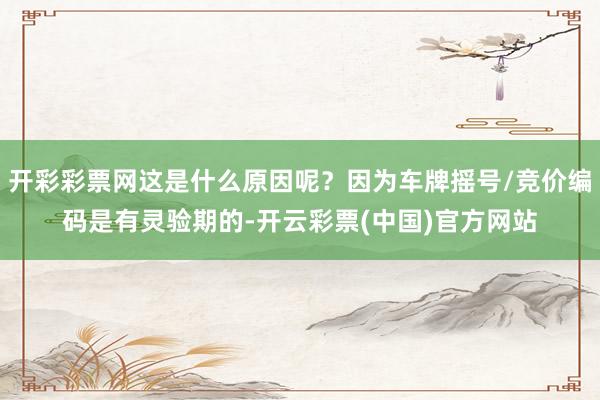 开彩彩票网这是什么原因呢？因为车牌摇号/竞价编码是有灵验期的-开云彩票(中国)官方网站