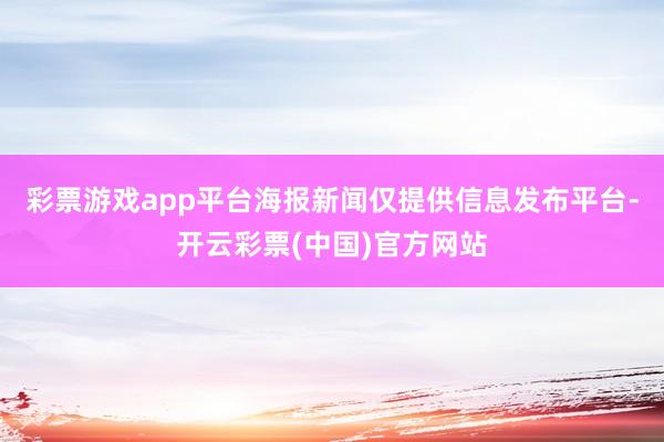 彩票游戏app平台海报新闻仅提供信息发布平台-开云彩票(中国)官方网站