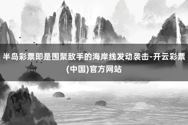 半岛彩票即是围聚敌手的海岸线发动袭击-开云彩票(中国)官方网站