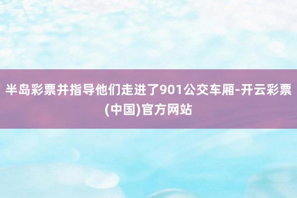 半岛彩票并指导他们走进了901公交车厢-开云彩票(中国)官方网站