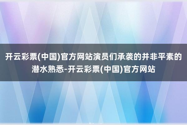 开云彩票(中国)官方网站演员们承袭的并非平素的潜水熟悉-开云彩票(中国)官方网站