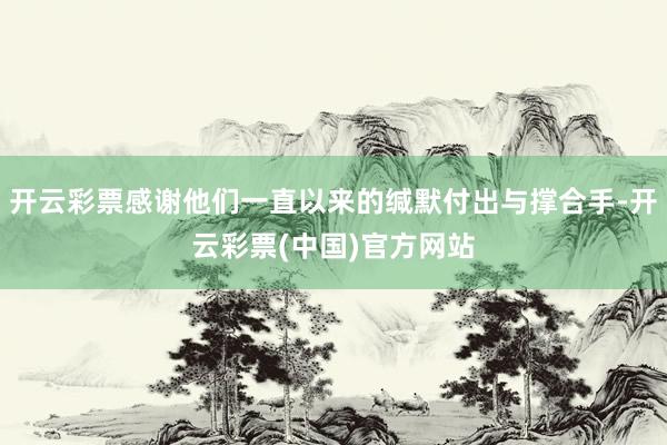 开云彩票感谢他们一直以来的缄默付出与撑合手-开云彩票(中国)官方网站
