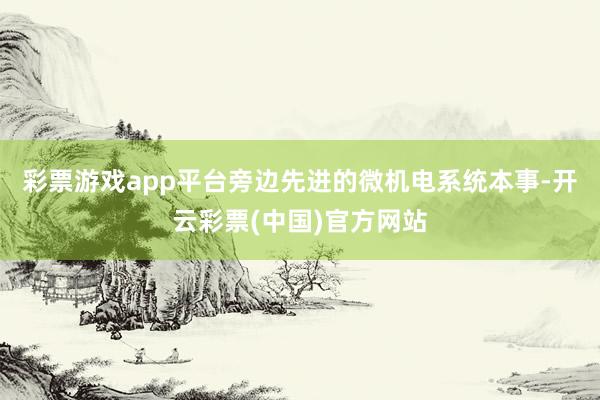 彩票游戏app平台旁边先进的微机电系统本事-开云彩票(中国)官方网站