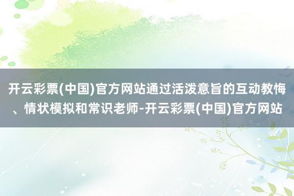开云彩票(中国)官方网站通过活泼意旨的互动教悔、情状模拟和常识老师-开云彩票(中国)官方网站