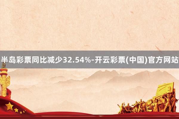 半岛彩票同比减少32.54%-开云彩票(中国)官方网站