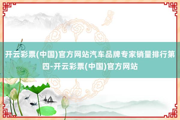 开云彩票(中国)官方网站汽车品牌专家销量排行第四-开云彩票(中国)官方网站
