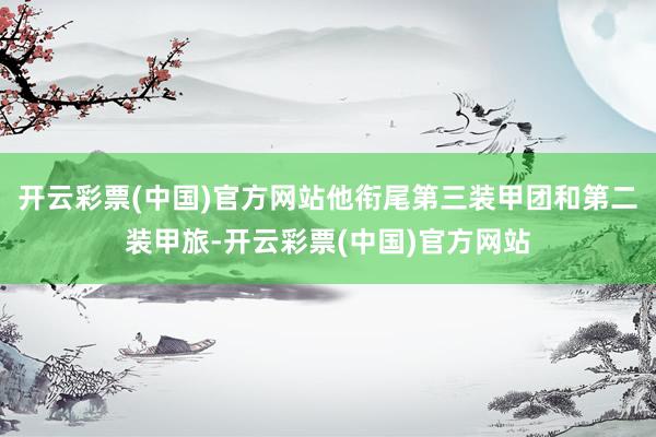 开云彩票(中国)官方网站他衔尾第三装甲团和第二装甲旅-开云彩票(中国)官方网站