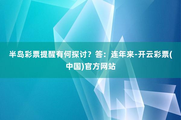 半岛彩票提醒有何探讨？　　答：连年来-开云彩票(中国)官方网站
