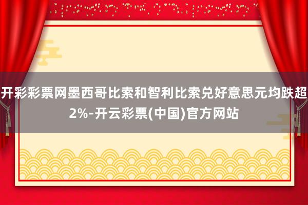 开彩彩票网墨西哥比索和智利比索兑好意思元均跌超2%-开云彩票(中国)官方网站