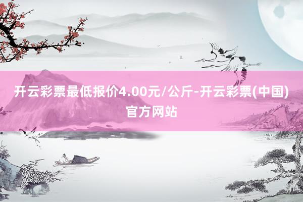 开云彩票最低报价4.00元/公斤-开云彩票(中国)官方网站