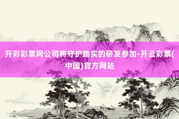开彩彩票网公司将守护踏实的研发参加-开云彩票(中国)官方网站