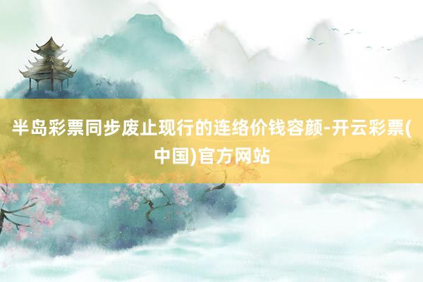 半岛彩票同步废止现行的连络价钱容颜-开云彩票(中国)官方网站