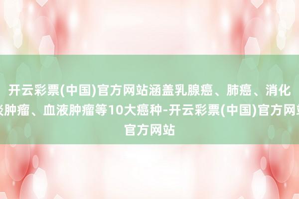 开云彩票(中国)官方网站涵盖乳腺癌、肺癌、消化谈肿瘤、血液肿瘤等10大癌种-开云彩票(中国)官方网站