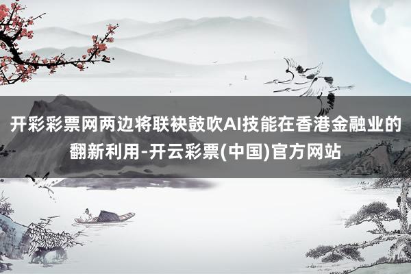 开彩彩票网两边将联袂鼓吹AI技能在香港金融业的翻新利用-开云彩票(中国)官方网站