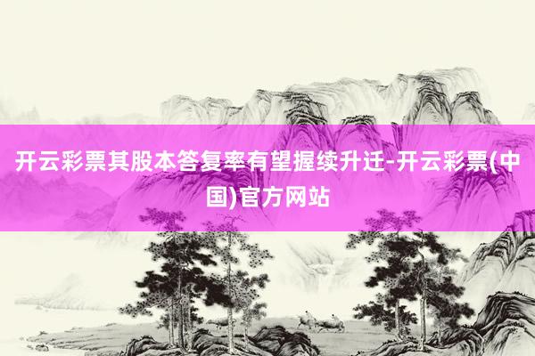 开云彩票其股本答复率有望握续升迁-开云彩票(中国)官方网站