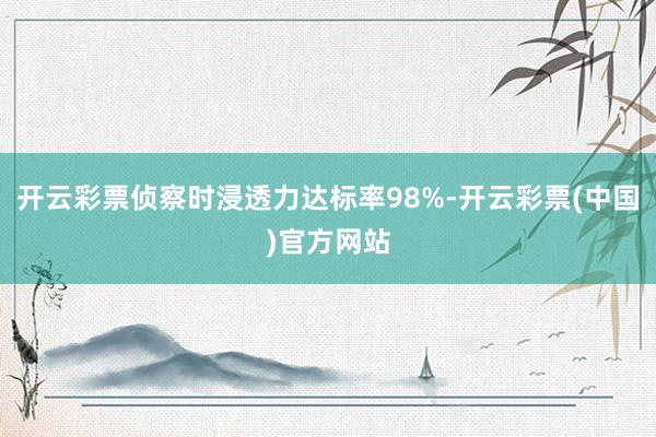 开云彩票侦察时浸透力达标率98%-开云彩票(中国)官方网站