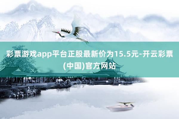 彩票游戏app平台正股最新价为15.5元-开云彩票(中国)官方网站