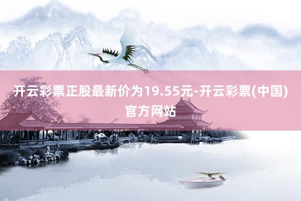 开云彩票正股最新价为19.55元-开云彩票(中国)官方网站
