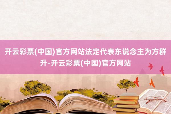开云彩票(中国)官方网站法定代表东说念主为方群升-开云彩票(中国)官方网站