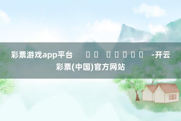 彩票游戏app平台      		  					  -开云彩票(中国)官方网站