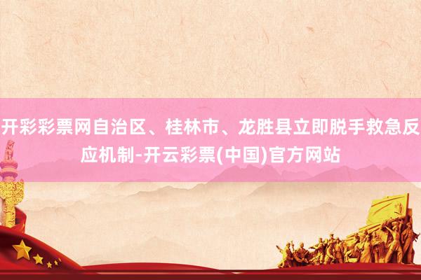 开彩彩票网自治区、桂林市、龙胜县立即脱手救急反应机制-开云彩票(中国)官方网站