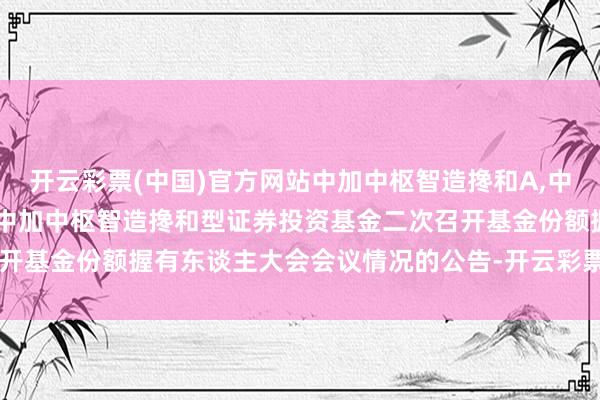 开云彩票(中国)官方网站中加中枢智造搀和A,中加中枢智造搀和C: 对于中加中枢智造搀和型证券投资基金二次召开基金份额握有东谈主大会会议情况的公告-开云彩票(中国)官方网站