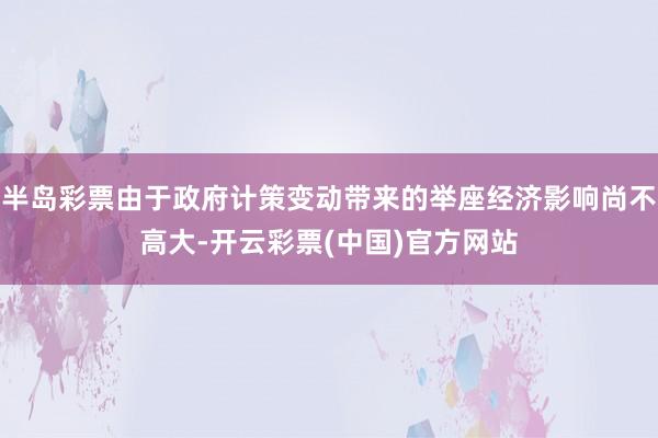 半岛彩票由于政府计策变动带来的举座经济影响尚不高大-开云彩票(中国)官方网站