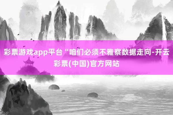 彩票游戏app平台“咱们必须不雅察数据走向-开云彩票(中国)官方网站