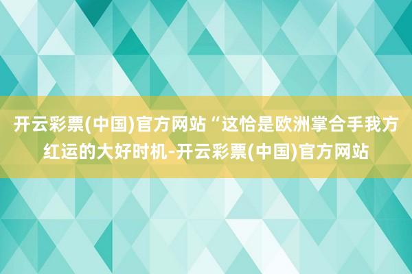 开云彩票(中国)官方网站“这恰是欧洲掌合手我方红运的大好时机-开云彩票(中国)官方网站