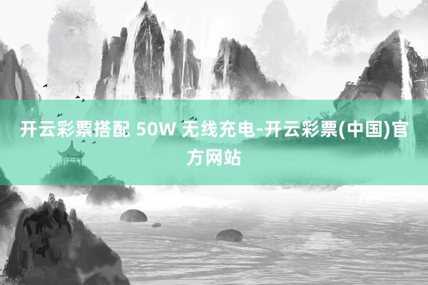 开云彩票搭配 50W 无线充电-开云彩票(中国)官方网站