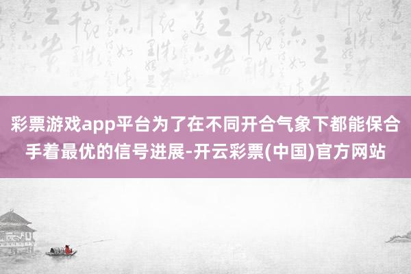 彩票游戏app平台为了在不同开合气象下都能保合手着最优的信号进展-开云彩票(中国)官方网站