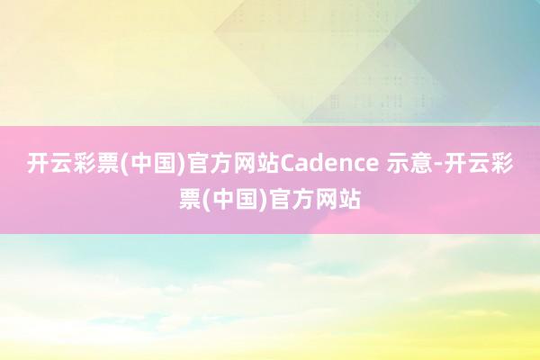 开云彩票(中国)官方网站Cadence 示意-开云彩票(中国)官方网站