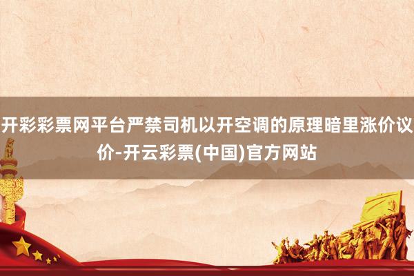 开彩彩票网平台严禁司机以开空调的原理暗里涨价议价-开云彩票(中国)官方网站